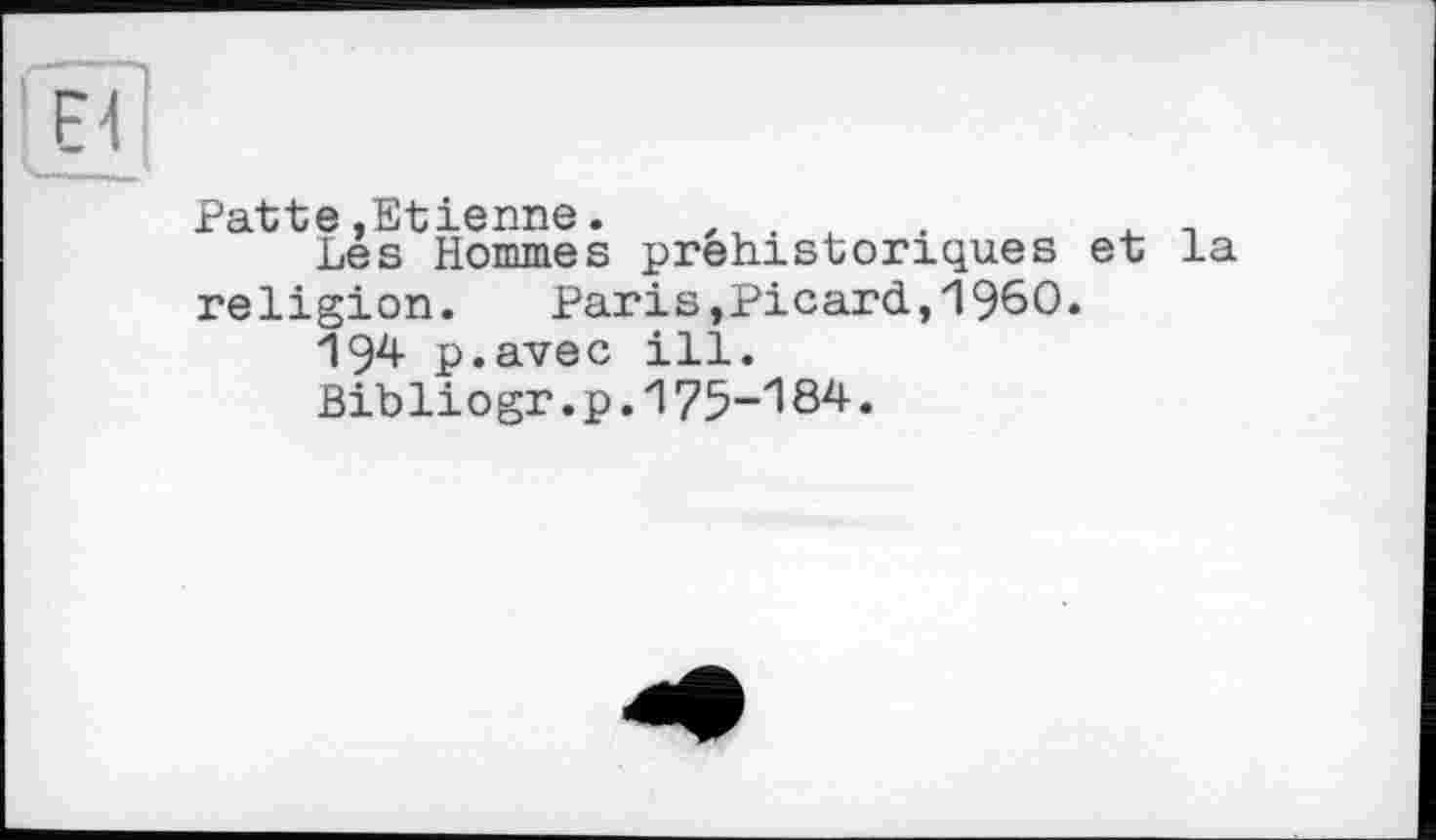 ﻿Patte,Etienne.	.	_
Les Hommes préhistoriques et la religion. Paris,Picard,I960.
194 p.avec ill.
Bibliogr. p. 175-184•